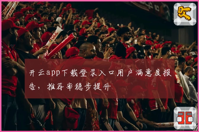 开云app下载登录入口用户满意度报告，推荐率稳步提升