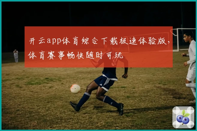 开云app体育综合下载极速体验版，体育赛事畅快随时可玩