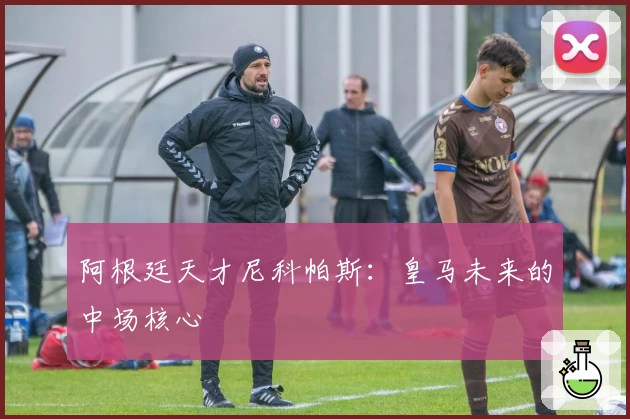 阿根廷天才尼科帕斯：皇马未来的中场核心