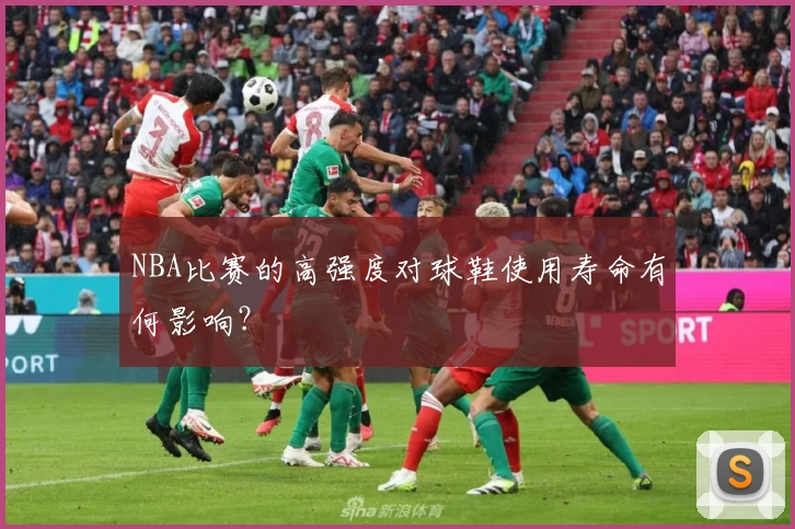 NBA比赛的高强度对球鞋使用寿命有何影响?
