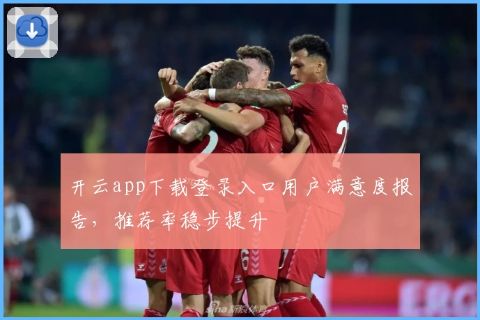 开云app下载登录入口用户满意度报告，推荐率稳步提升