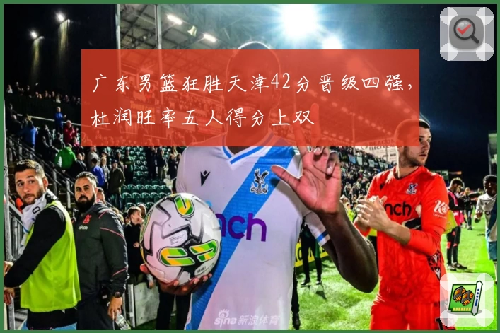 广东男篮狂胜天津42分晋级四强，杜润旺率五人得分上双