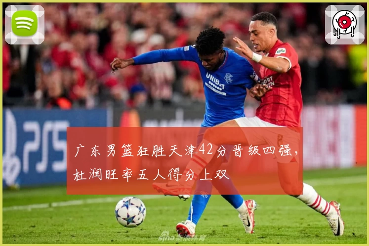 广东男篮狂胜天津42分晋级四强，杜润旺率五人得分上双