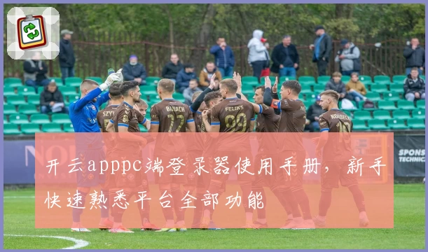 开云apppc端登录器使用手册，新手快速熟悉平台全部功能