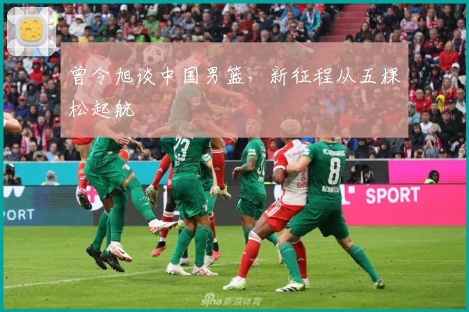 曾令旭谈中国男篮，新征程从五棵松起航