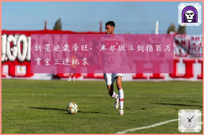 新星逆袭泽旺，库尔班江剑指百万赏金三连纪录