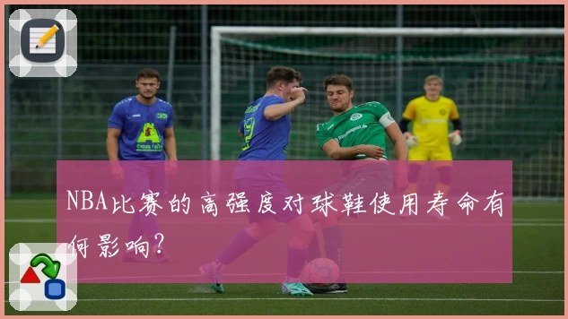 NBA比赛的高强度对球鞋使用寿命有何影响?