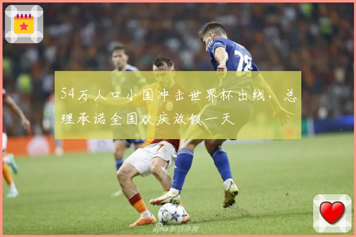 54万人口小国冲击世界杯出线，总理承诺全国欢庆放假一天