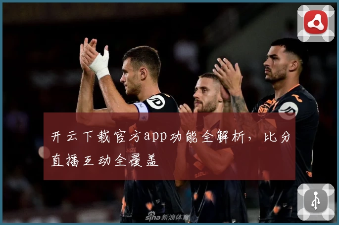 开云下载官方app功能全解析，比分直播互动全覆盖