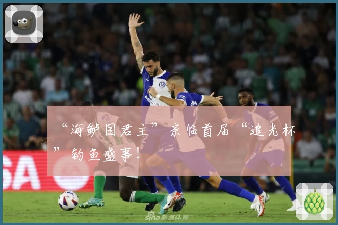 “海鲈国君主”亲临首届“追光杯”钓鱼盛事!