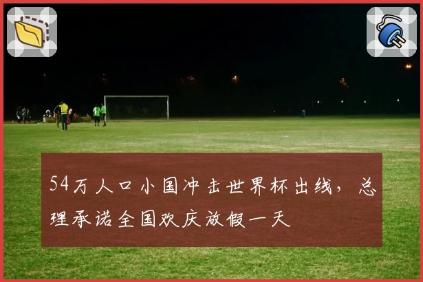 54万人口小国冲击世界杯出线，总理承诺全国欢庆放假一天