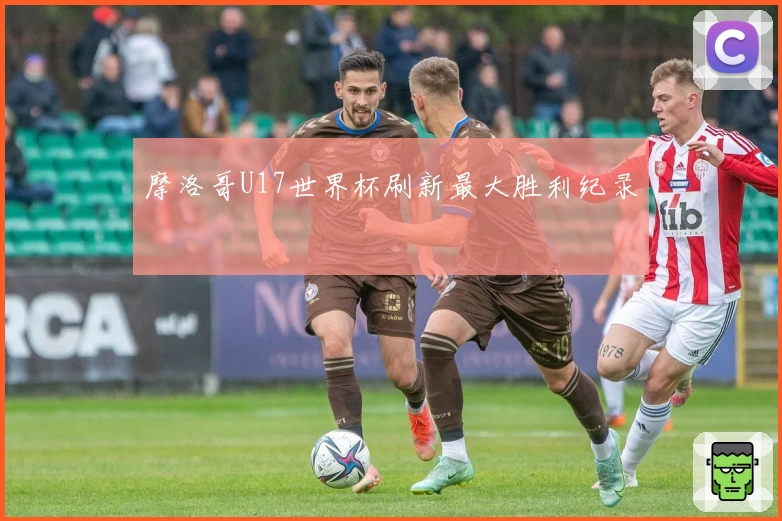 摩洛哥U17世界杯刷新最大胜利纪录