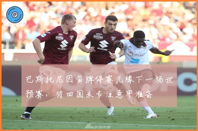 巴斯托尼因黄牌停赛无缘下一场世预赛，将回国米专注意甲准备