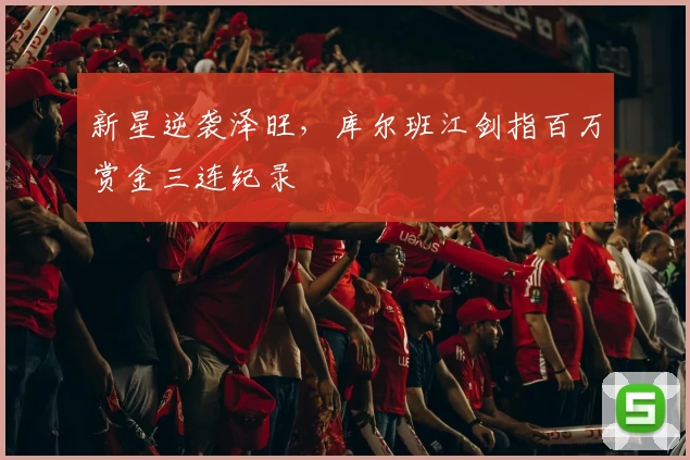 新星逆袭泽旺，库尔班江剑指百万赏金三连纪录