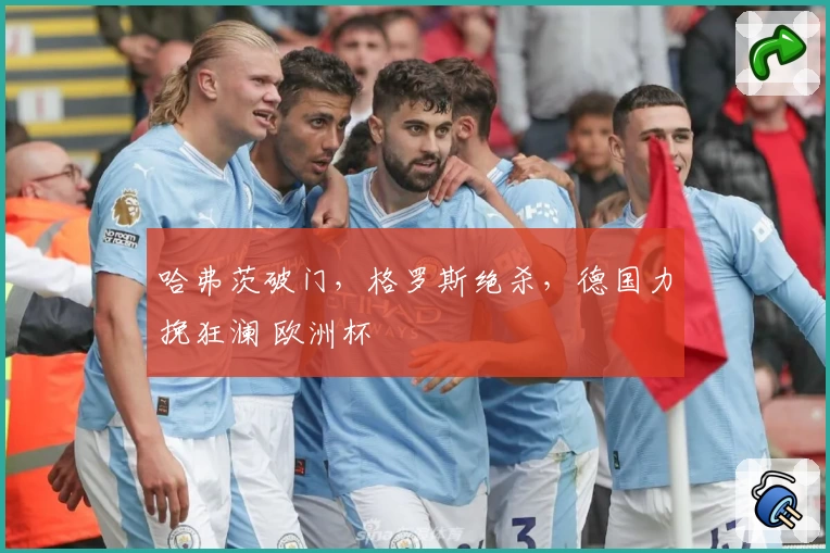 哈弗茨破门，格罗斯绝杀，德国力挽狂澜 欧洲杯