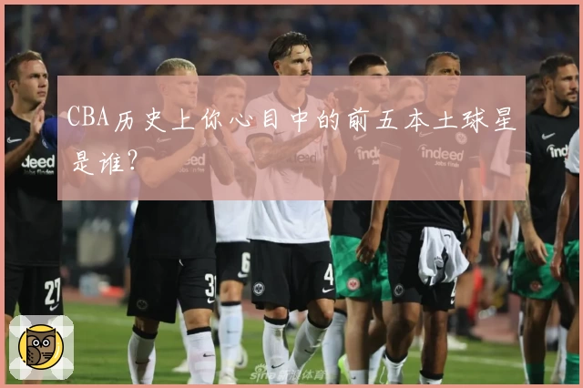 CBA历史上你心目中的前五本土球星是谁？