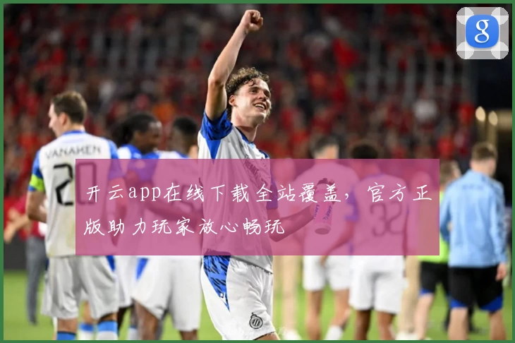 开云app在线下载全站覆盖，官方正版助力玩家放心畅玩