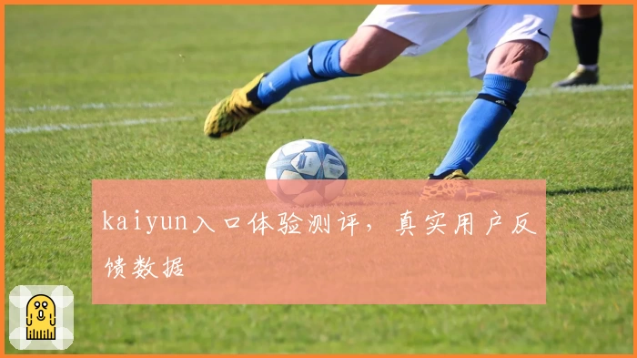 kaiyun入口体验测评，真实用户反馈数据