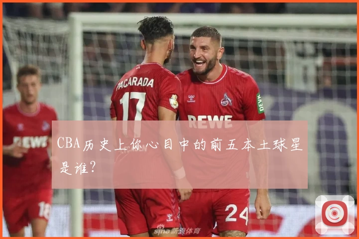 CBA历史上你心目中的前五本土球星是谁？