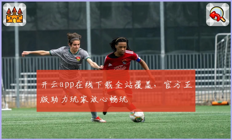 开云app在线下载全站覆盖，官方正版助力玩家放心畅玩