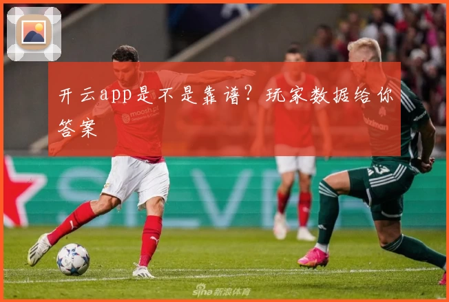 开云app是不是靠谱？玩家数据给你答案