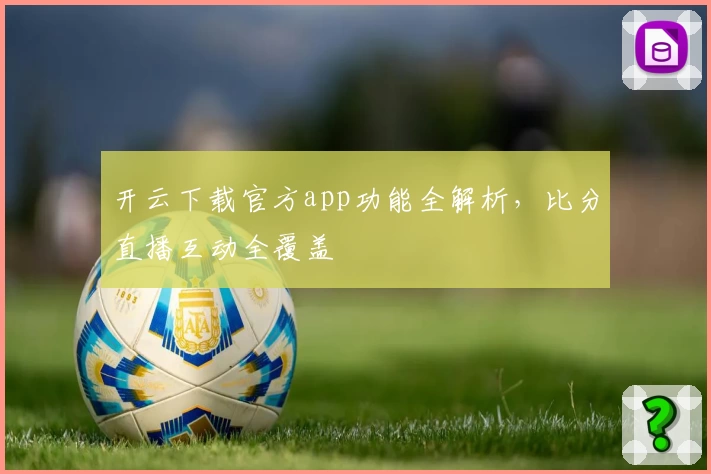 开云下载官方app功能全解析，比分直播互动全覆盖