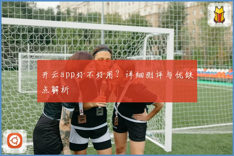 开云app好不好用？详细测评与优缺点解析