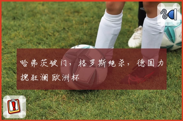 哈弗茨破门，格罗斯绝杀，德国力挽狂澜 欧洲杯