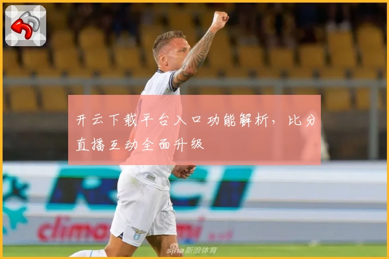 开云下载平台入口功能解析，比分直播互动全面升级