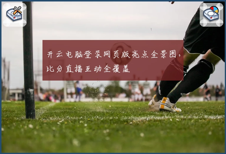 开云电脑登录网页版亮点全景图，比分直播互动全覆盖