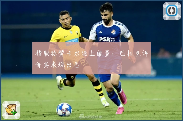 穆勒称赞卡尔场上能量，巴拉克评价其表现出色