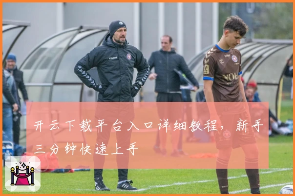 开云下载平台入口详细教程，新手三分钟快速上手