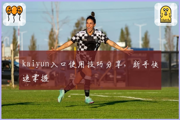 kaiyun入口使用技巧分享，新手快速掌握