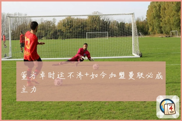 董方卓时运不济+如今加盟曼联必成主力